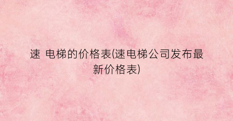 速 电梯的价格表(速电梯公司发布最新价格表)